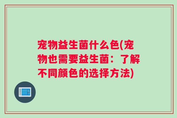 宠物益生菌什么色(宠物也需要益生菌：了解不同颜色的选择方法)