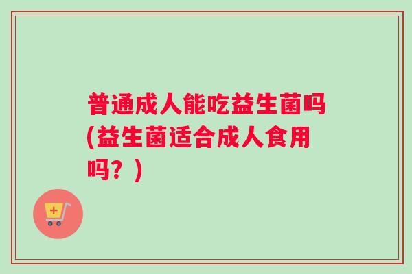 普通成人能吃益生菌吗(益生菌适合成人食用吗？)