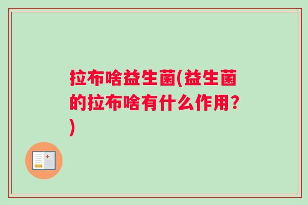 拉布啥益生菌(益生菌的拉布啥有什么作用？)