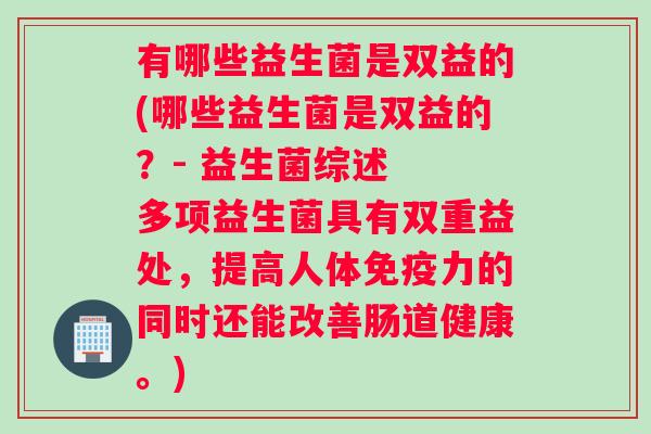 有哪些益生菌是双益的(哪些益生菌是双益的？- 益生菌综述  多项益生菌具有双重益处，提高人体免疫力的同时还能改善肠道健康。)