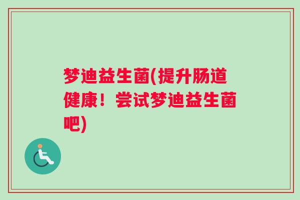 梦迪益生菌(提升肠道健康！尝试梦迪益生菌吧)