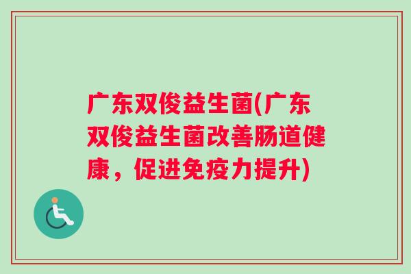 广东双俊益生菌(广东双俊益生菌改善肠道健康，促进免疫力提升)