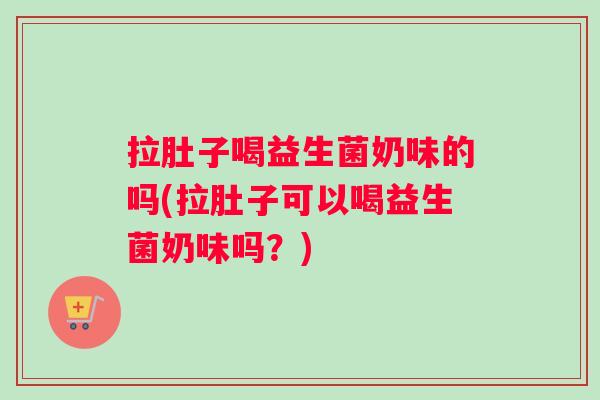 拉肚子喝益生菌奶味的吗(拉肚子可以喝益生菌奶味吗？)