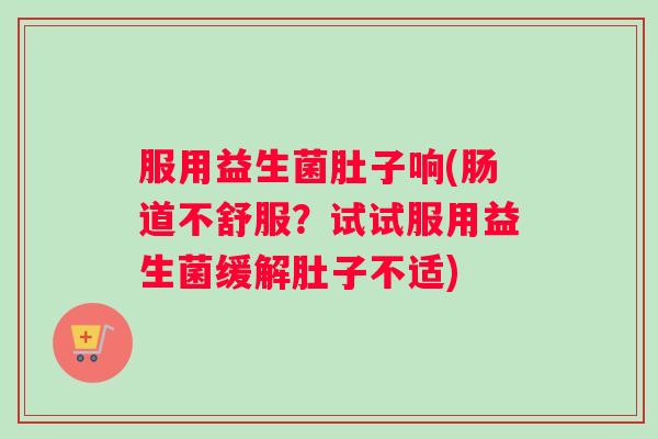 服用益生菌肚子响(肠道不舒服？试试服用益生菌缓解肚子不适)