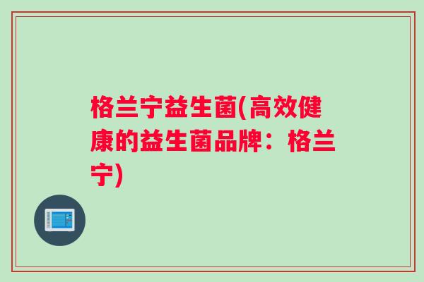格兰宁益生菌(高效健康的益生菌品牌：格兰宁)