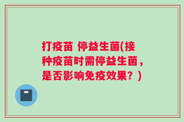 打疫苗 停益生菌(接种疫苗时需停益生菌，是否影响免疫效果？)