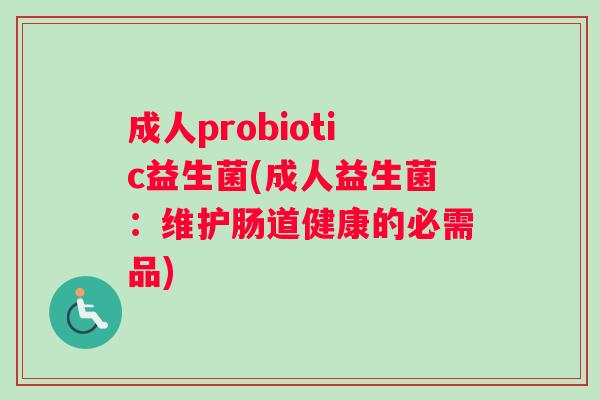 成人probiotic益生菌(成人益生菌：维护肠道健康的必需品)