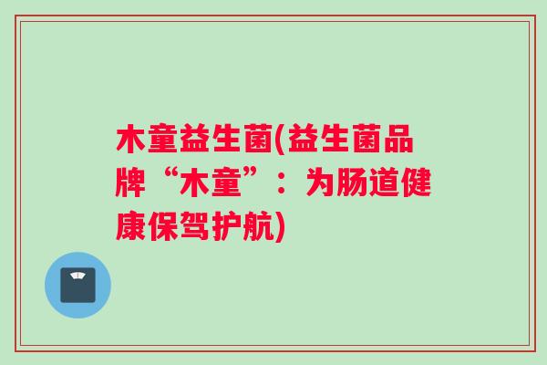 木童益生菌(益生菌品牌“木童”：为肠道健康保驾护航)