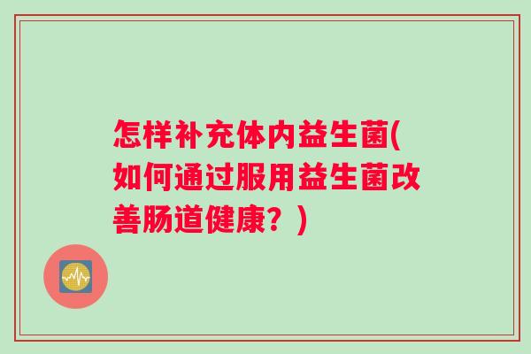 怎样补充体内益生菌(如何通过服用益生菌改善肠道健康？)