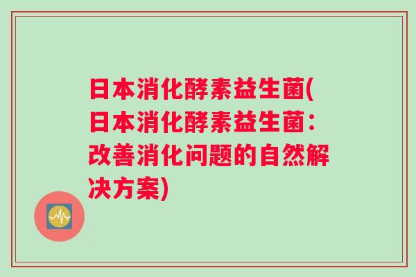 日本消化酵素益生菌(日本消化酵素益生菌：改善消化问题的自然解决方案)