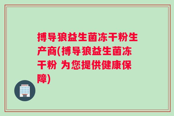 搏导狼益生菌冻干粉生产商(搏导狼益生菌冻干粉 为您提供健康保障)