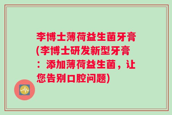 李博士薄荷益生菌牙膏(李博士研发新型牙膏：添加薄荷益生菌，让您告别口腔问题)