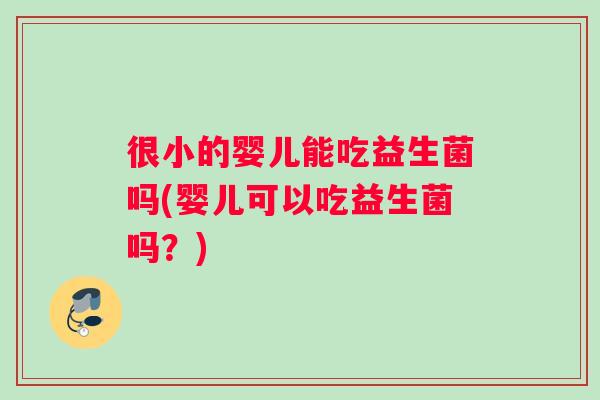 很小的婴儿能吃益生菌吗(婴儿可以吃益生菌吗？)