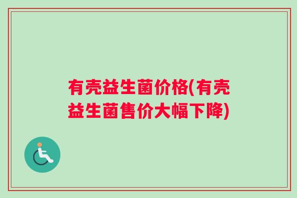 有壳益生菌价格(有壳益生菌售价大幅下降)