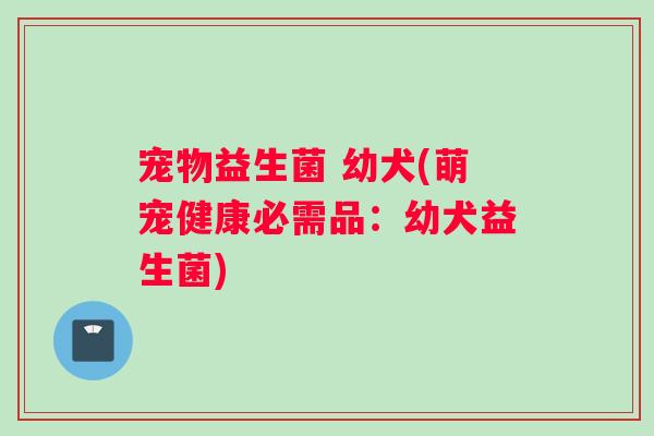 宠物益生菌 幼犬(萌宠健康必需品：幼犬益生菌)