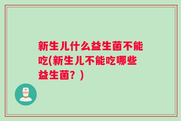 新生儿什么益生菌不能吃(新生儿不能吃哪些益生菌？)