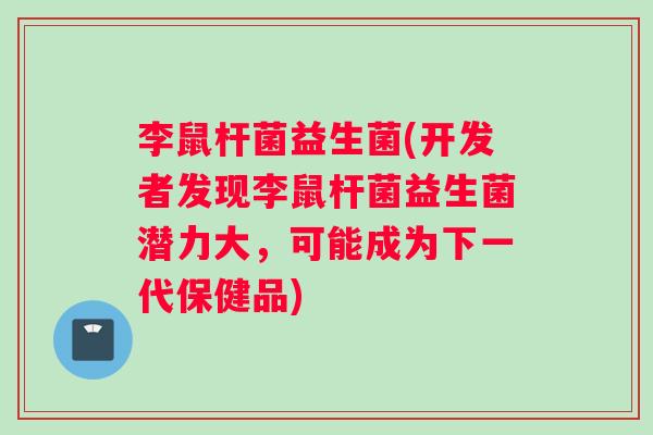 李鼠杆菌益生菌(开发者发现李鼠杆菌益生菌潜力大，可能成为下一代保健品)
