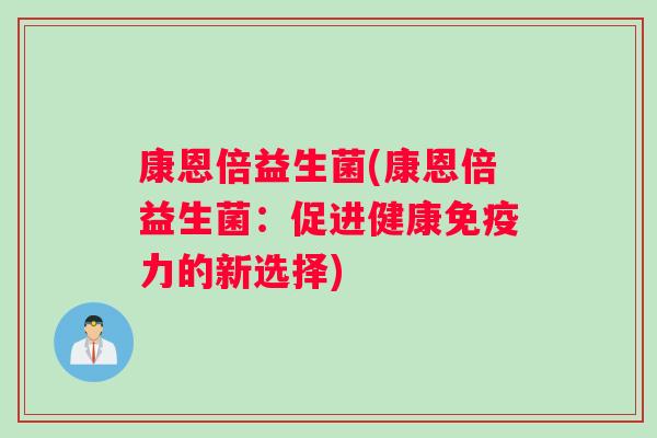 康恩倍益生菌(康恩倍益生菌：促进健康免疫力的新选择)