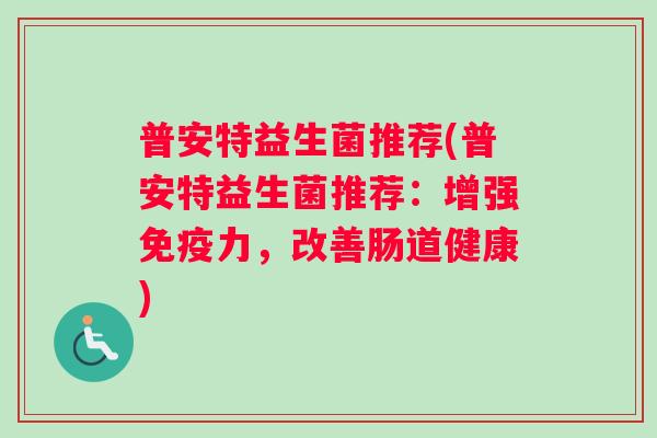 普安特益生菌推荐(普安特益生菌推荐：增强免疫力，改善肠道健康)