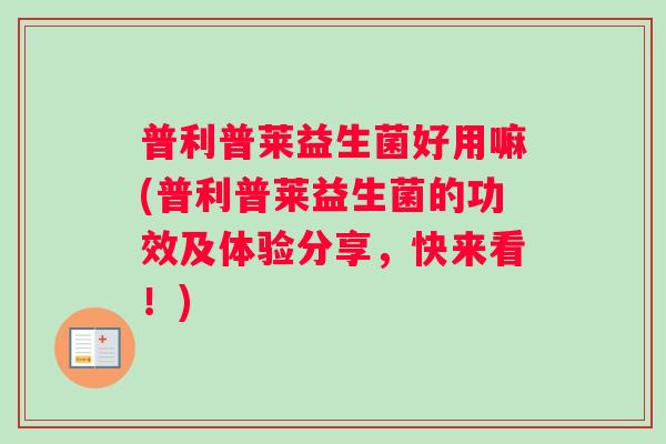 普利普莱益生菌好用嘛(普利普莱益生菌的功效及体验分享，快来看！)