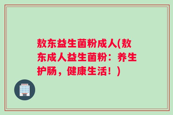 敖东益生菌粉成人(敖东成人益生菌粉：养生护肠，健康生活！)
