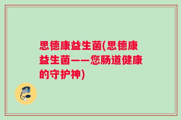 思德康益生菌(思德康益生菌——您肠道健康的守护神)