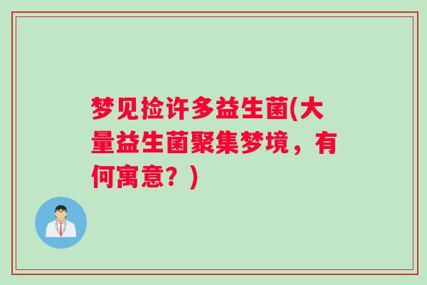 梦见捡许多益生菌(大量益生菌聚集梦境，有何寓意？)