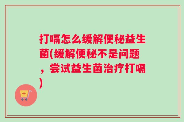 打嗝怎么缓解便秘益生菌(缓解便秘不是问题，尝试益生菌治疗打嗝)