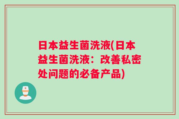 日本益生菌洗液(日本益生菌洗液：改善私密处问题的必备产品)