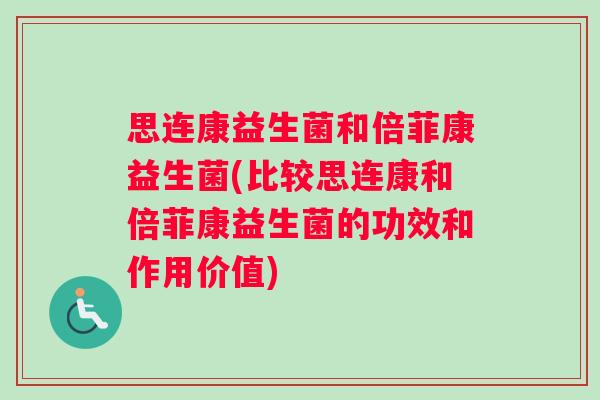 思连康益生菌和倍菲康益生菌(比较思连康和倍菲康益生菌的功效和作用价值)