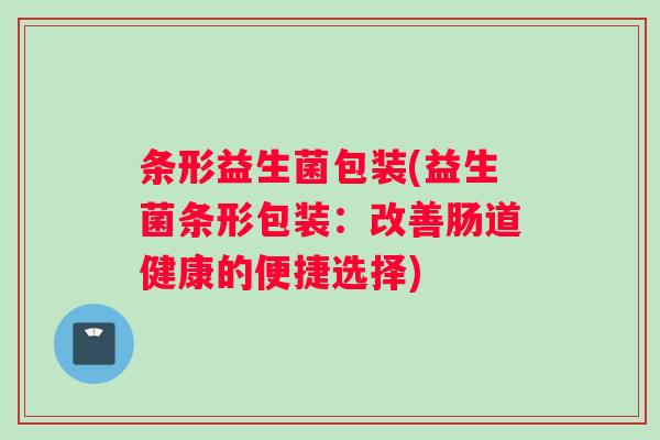 条形益生菌包装(益生菌条形包装：改善肠道健康的便捷选择)