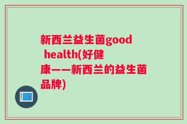 新西兰益生菌good health(好健康——新西兰的益生菌品牌)