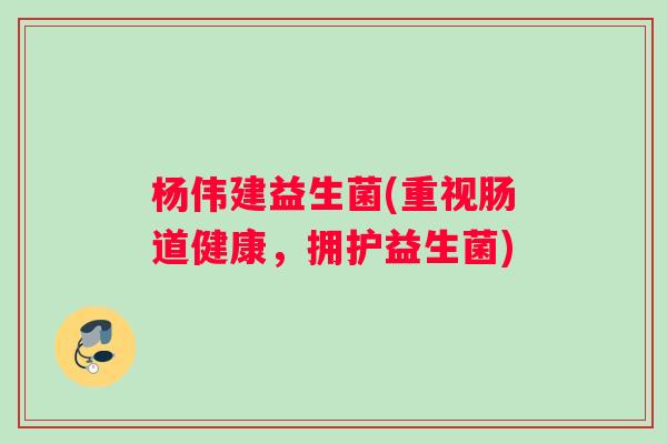 杨伟建益生菌(重视肠道健康，拥护益生菌)