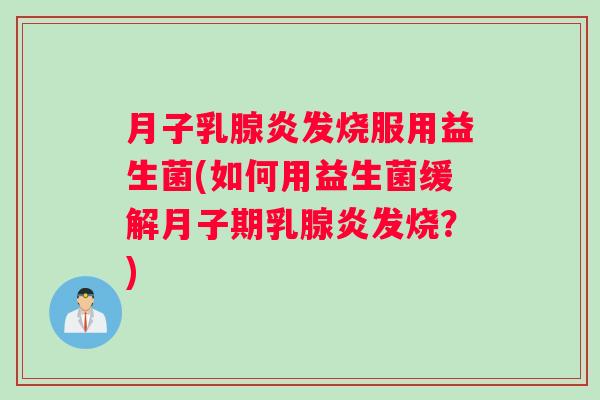 月子乳腺炎发烧服用益生菌(如何用益生菌缓解月子期乳腺炎发烧？)