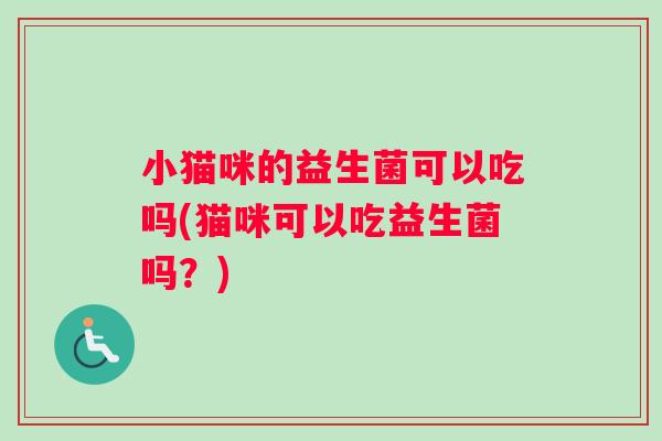 小猫咪的益生菌可以吃吗(猫咪可以吃益生菌吗？)