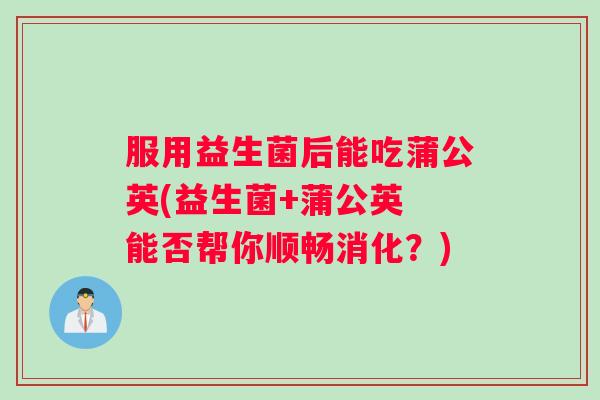 服用益生菌后能吃蒲公英(益生菌+蒲公英 能否帮你顺畅消化？)