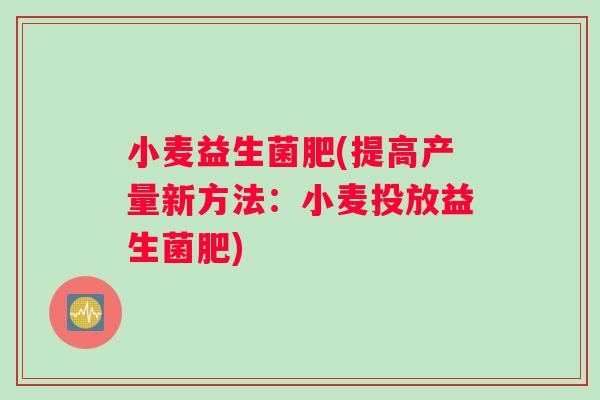 小麦益生菌肥(提高产量新方法：小麦投放益生菌肥)