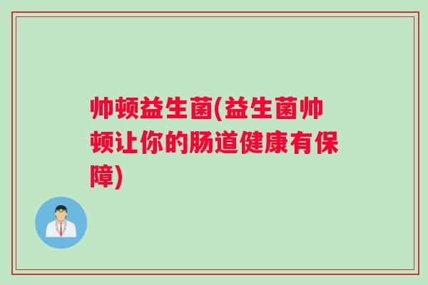 帅顿益生菌(益生菌帅顿让你的肠道健康有保障)