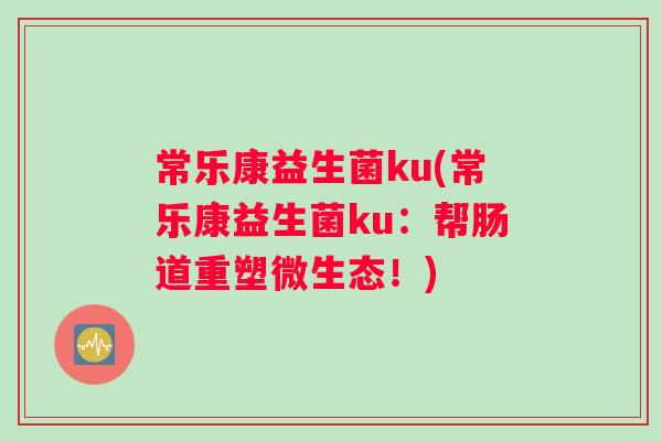 常乐康益生菌ku(常乐康益生菌ku：帮肠道重塑微生态！)