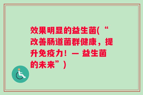 效果明显的益生菌(“改善肠道菌群健康，提升免疫力！— 益生菌的未来”)