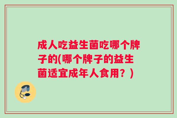 成人吃益生菌吃哪个牌子的(哪个牌子的益生菌适宜成年人食用？)