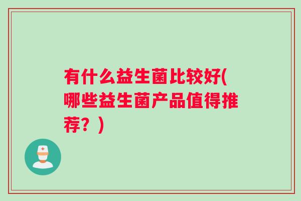 有什么益生菌比较好(哪些益生菌产品值得推荐？)