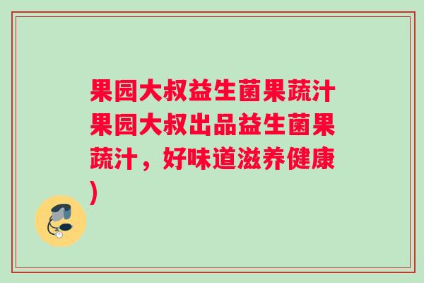 果园大叔益生菌果蔬汁果园大叔出品益生菌果蔬汁，好味道滋养健康)