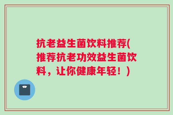 抗老益生菌饮料推荐(推荐抗老功效益生菌饮料，让你健康年轻！)