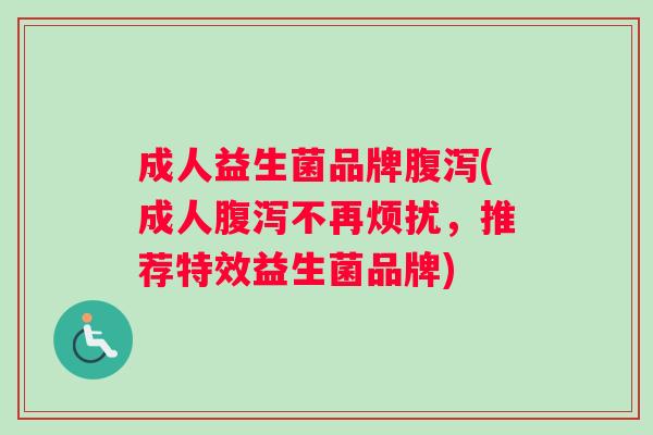 成人益生菌品牌腹泻(成人腹泻不再烦扰，推荐特效益生菌品牌)