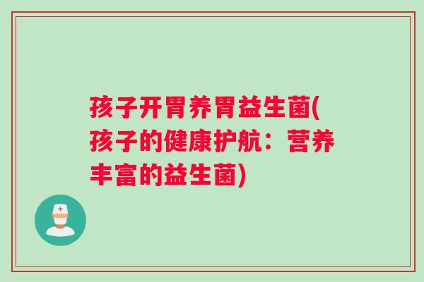 孩子开胃养胃益生菌(孩子的健康护航：营养丰富的益生菌)