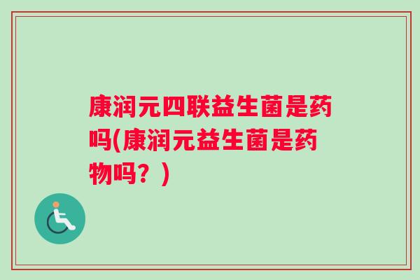 康润元四联益生菌是药吗(康润元益生菌是药物吗？)