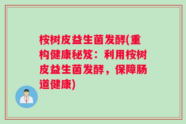 桉树皮益生菌发酵(重构健康秘笈：利用桉树皮益生菌发酵，保障肠道健康)