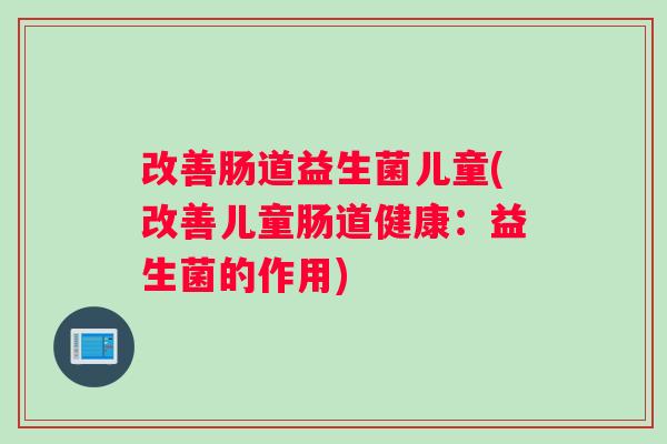 改善肠道益生菌儿童(改善儿童肠道健康：益生菌的作用)