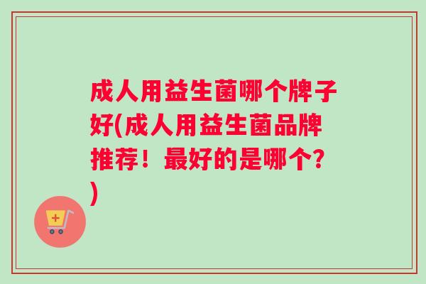 成人用益生菌哪个牌子好(成人用益生菌品牌推荐！最好的是哪个？)